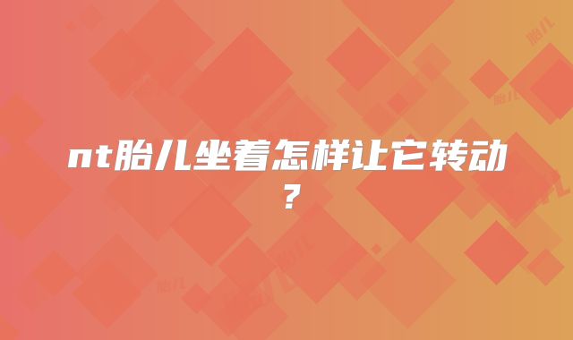 nt胎儿坐着怎样让它转动?