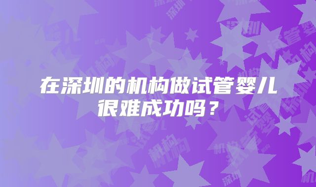 在深圳的机构做试管婴儿很难成功吗？