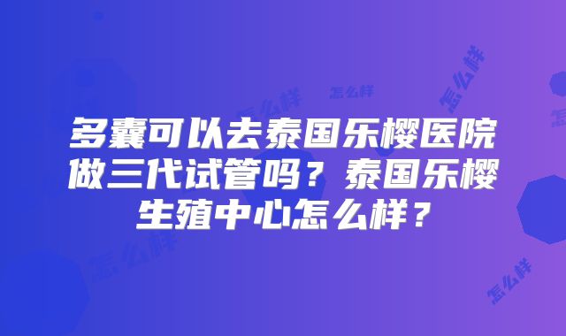 多囊可以去泰国乐樱医院做三代试管吗?泰国乐樱生殖中心怎么样?