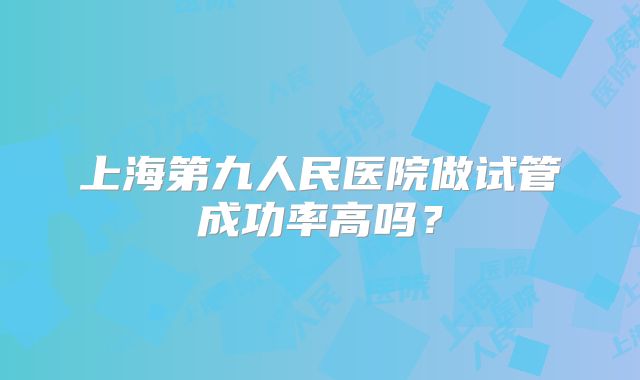 上海第九人民医院做试管成功率高吗?
