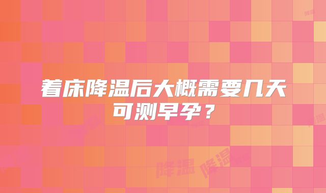 着床降温后大概需要几天可测早孕？