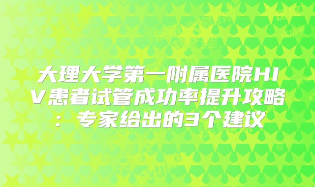 大理大学第一附属医院HIV患者试管成功率提升攻略：专家给出的3个建议