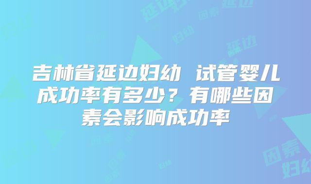 吉林省延边妇幼 试管婴儿成功率有多少？有哪些因素会影响成功率