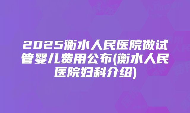 2025衡水人民医院做试管婴儿费用公布(衡水人民医院妇科介绍)