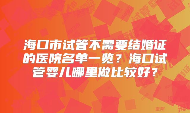 海口市试管不需要结婚证的医院名单一览?海口试管婴儿哪里做比较好?