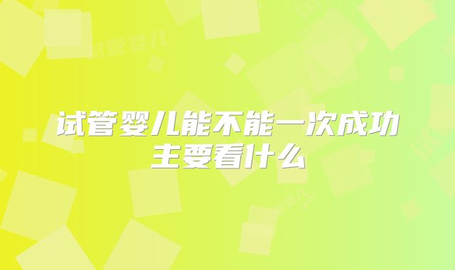 试管婴儿能不能一次成功主要看什么