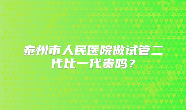 泰州市人民医院做试管二代比一代贵吗?