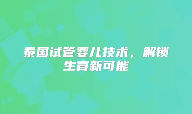 泰国试管婴儿技术，解锁生育新可能