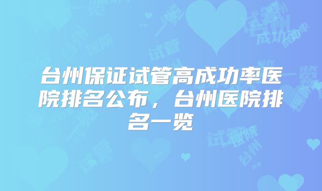 台州保证试管高成功率医院排名公布,台州医院排名一览