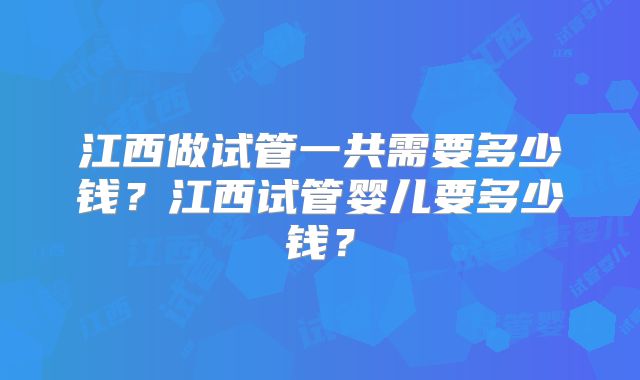 江西做试管一共需要多少钱?江西试管婴儿要多少钱?