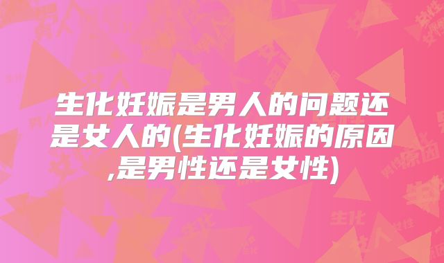 生化妊娠是男人的问题还是女人的(生化妊娠的原因,是男性还是女性)