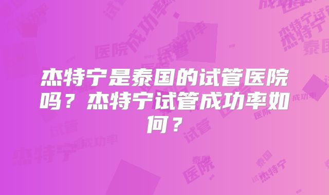 杰特宁是泰国的试管医院吗？杰特宁试管成功率如何？