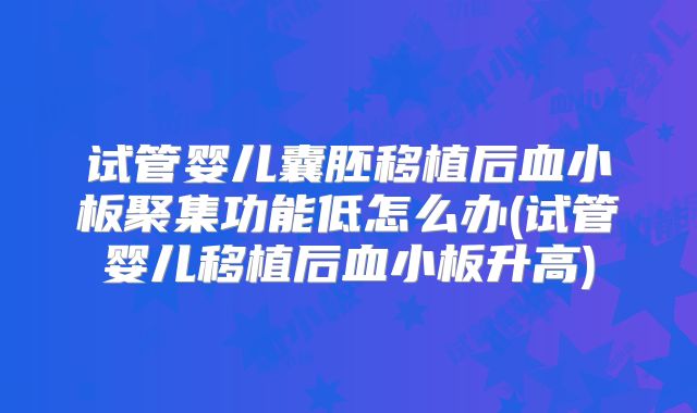 试管婴儿囊胚移植后血小板聚集功能低怎么办(试管婴儿移植后血小板升高)