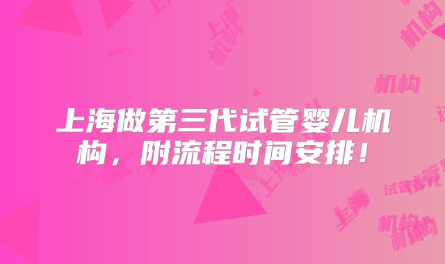 上海做第三代试管婴儿机构，附流程时间安排！