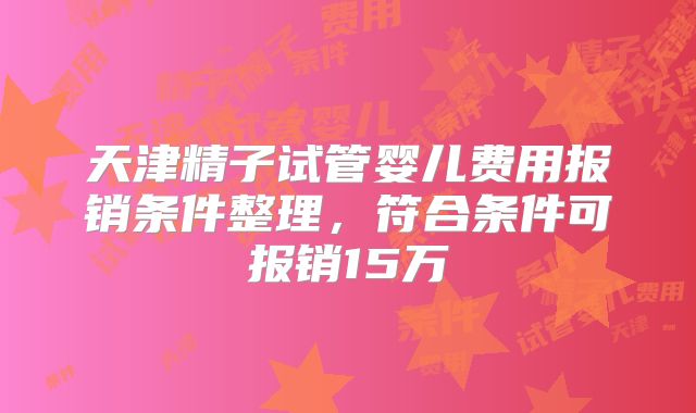 天津精子试管婴儿费用报销条件整理,符合条件可报销15万