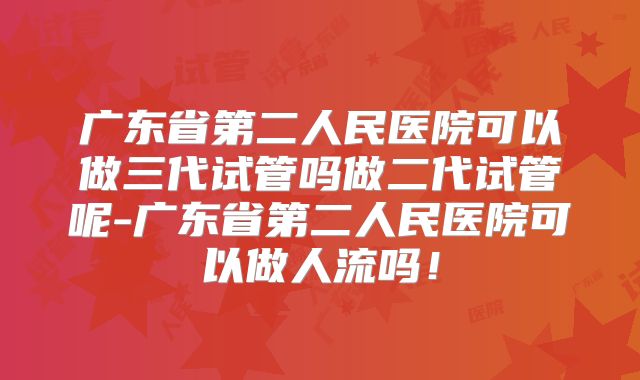 广东省第二人民医院可以做三代试管吗做二代试管呢-广东省第二人民医院可以做人流吗!
