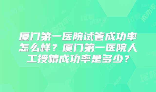 厦门第一医院试管成功率怎么样？厦门第一医院人工授精成功率是多少？