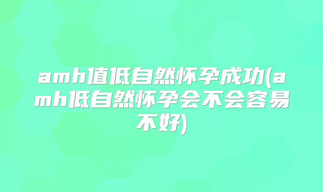 amh值低自然怀孕成功(amh低自然怀孕会不会容易不好)