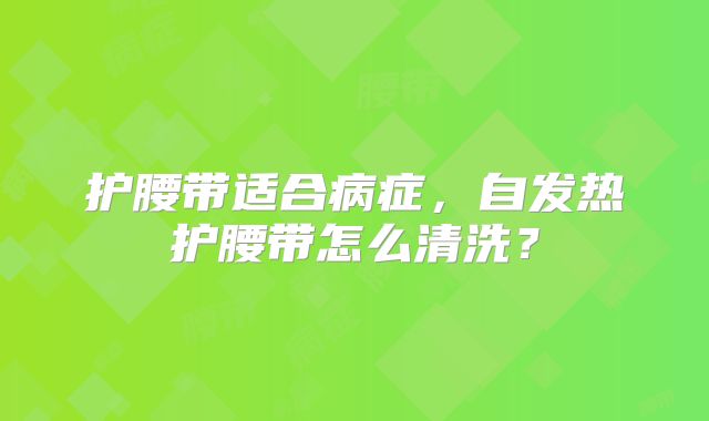 护腰带适合病症，自发热护腰带怎么清洗？