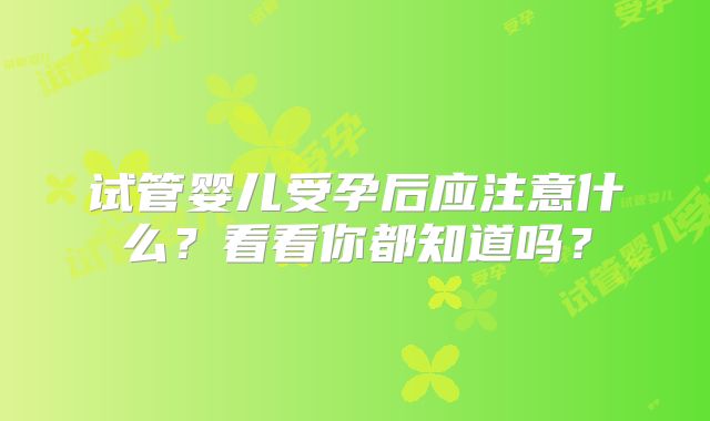 试管婴儿受孕后应注意什么？看看你都知道吗？