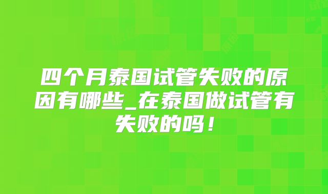 四个月泰国试管失败的原因有哪些_在泰国做试管有失败的吗！