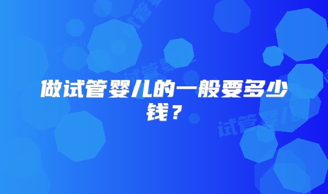 做试管婴儿的一般要多少钱？