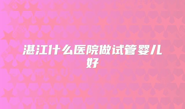 湛江什么医院做试管婴儿好