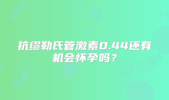 抗缪勒氏管激素0.44还有机会怀孕吗？