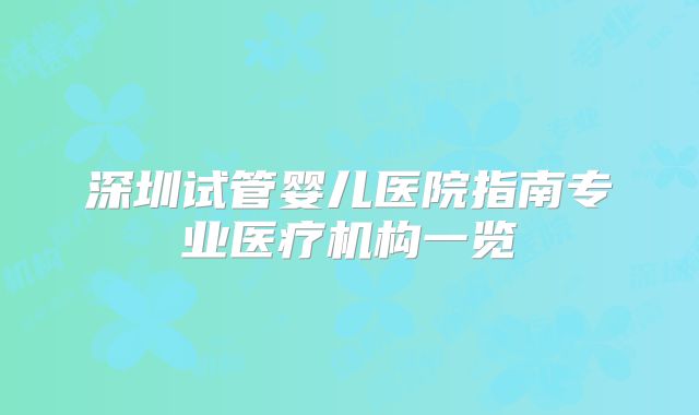 深圳试管婴儿医院指南专业医疗机构一览