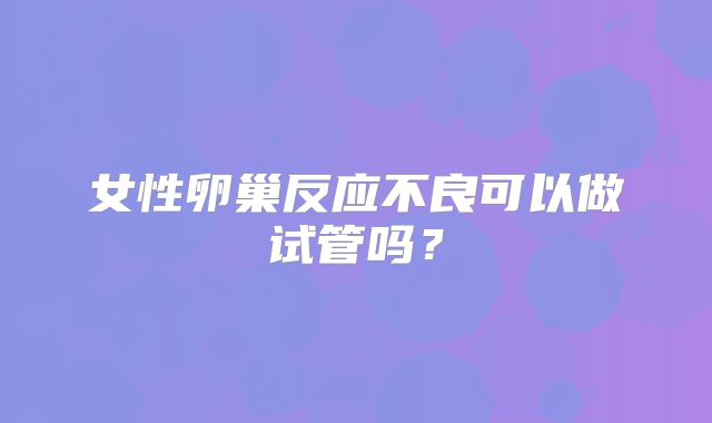 女性卵巢反应不良可以做试管吗？