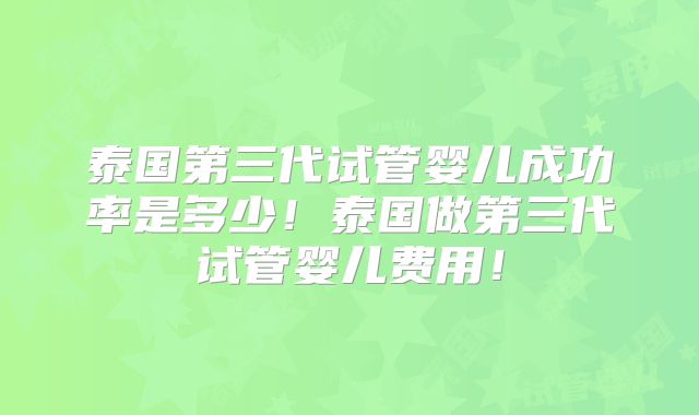 泰国第三代试管婴儿成功率是多少!泰国做第三代试管婴儿费用!