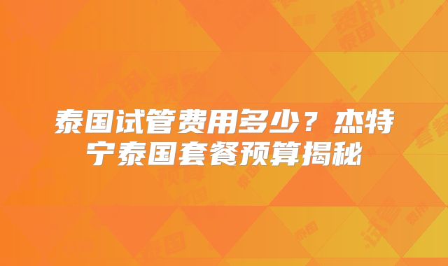 泰国试管费用多少?杰特宁泰国套餐预算揭秘