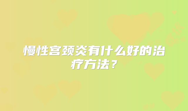 慢性宫颈炎有什么好的治疗方法？