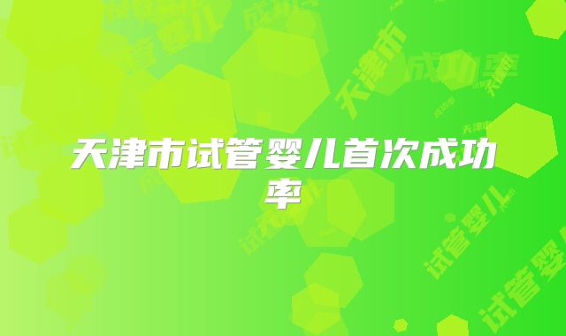 天津市试管婴儿首次成功率