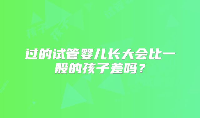 过的试管婴儿长大会比一般的孩子差吗？