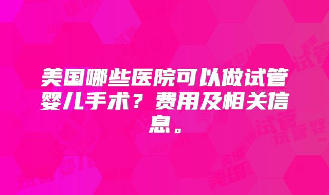 美国哪些医院可以做试管婴儿手术？费用及相关信息。