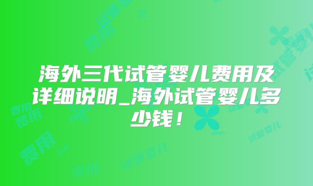 海外三代试管婴儿费用及详细说明_海外试管婴儿多少钱!