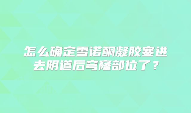 怎么确定雪诺酮凝胶塞进去阴道后穹窿部位了?