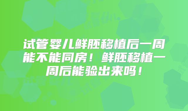 试管婴儿鲜胚移植后一周能不能同房！鲜胚移植一周后能验出来吗！