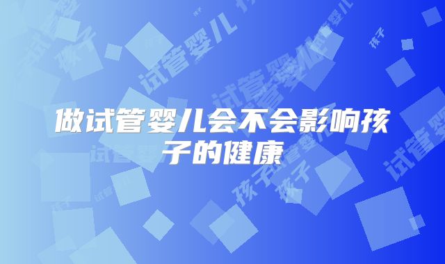 做试管婴儿会不会影响孩子的健康