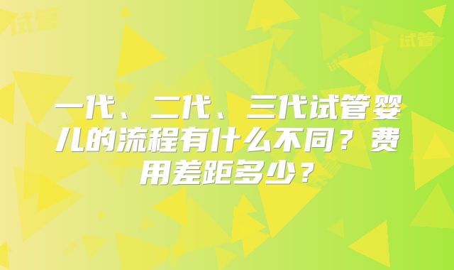 一代、二代、三代试管婴儿的流程有什么不同?费用差距多少?