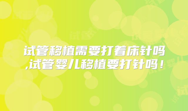 试管移植需要打着床针吗,试管婴儿移植要打针吗!