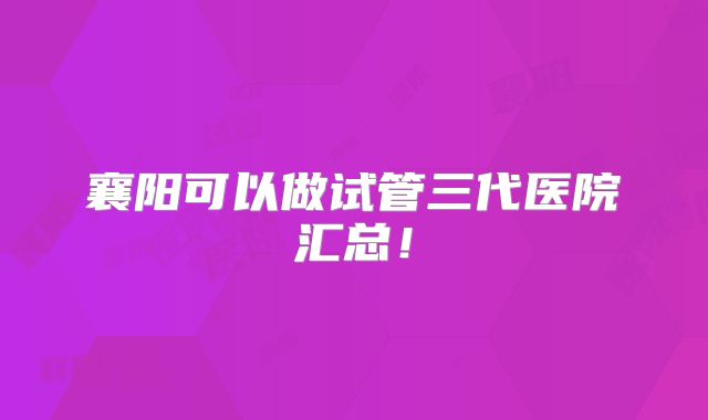 襄阳可以做试管三代医院汇总！