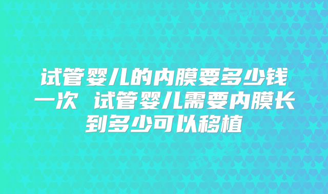 试管婴儿的内膜要多少钱一次 试管婴儿需要内膜长到多少可以移植