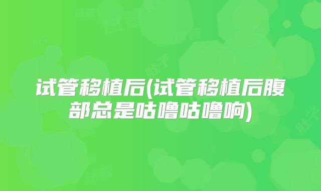 试管移植后(试管移植后腹部总是咕噜咕噜响)