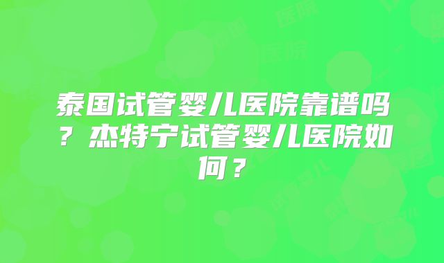 泰国试管婴儿医院靠谱吗？杰特宁试管婴儿医院如何？
