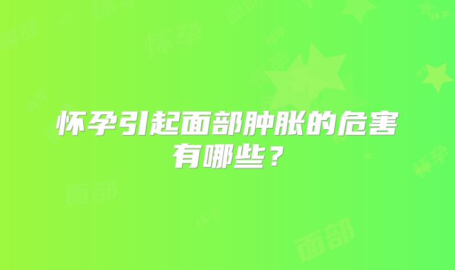 怀孕引起面部肿胀的危害有哪些？