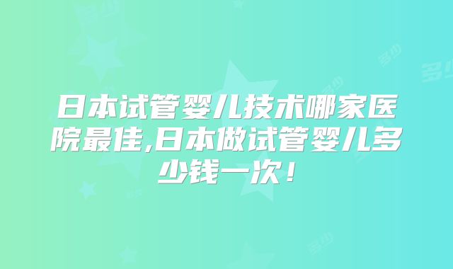 日本试管婴儿技术哪家医院最佳,日本做试管婴儿多少钱一次!