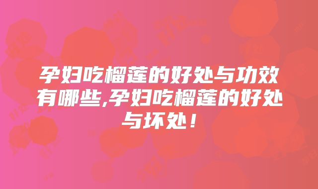 孕妇吃榴莲的好处与功效有哪些,孕妇吃榴莲的好处与坏处!