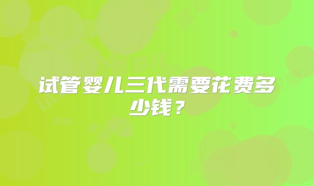 试管婴儿三代需要花费多少钱？